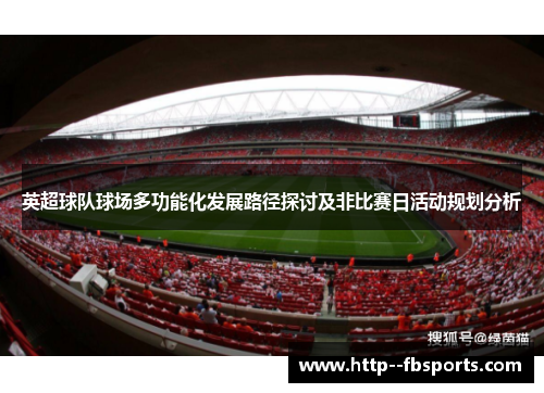 英超球队球场多功能化发展路径探讨及非比赛日活动规划分析 英超球队球场多功能化发展路径探讨及非比赛日活动规划分析