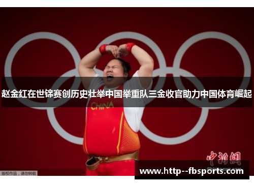 赵金红在世锦赛创历史壮举中国举重队三金收官助力中国体育崛起