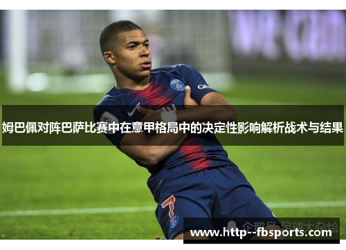 姆巴佩对阵巴萨比赛中在意甲格局中的决定性影响解析战术与结果 姆巴佩对阵巴萨比赛中在意甲格局中的决定性影响解析战术与结果