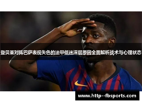 登贝莱对阵巴萨表现失色的法甲低迷深层原因全面解析战术与心理状态 登贝莱对阵巴萨表现失色的法甲低迷深层原因全面解析战术与心理状态