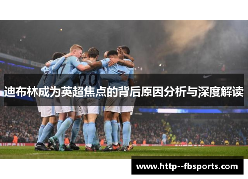 迪布林成为英超焦点的背后原因分析与深度解读 迪布林成为英超焦点的背后原因分析与深度解读