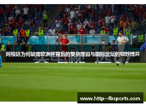 阿根廷为何缺席欧洲杯背后的复杂原因与国际足坛的微妙博弈 阿根廷为何缺席欧洲杯背后的复杂原因与国际足坛的微妙博弈