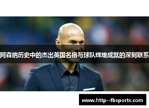 阿森纳历史中的杰出英国名宿与球队辉煌成就的深刻联系 阿森纳历史中的杰出英国名宿与球队辉煌成就的深刻联系